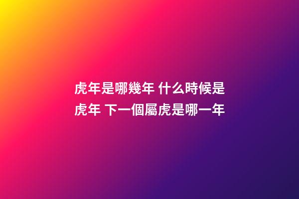 虎年是哪幾年 什么時候是虎年 下一個屬虎是哪一年